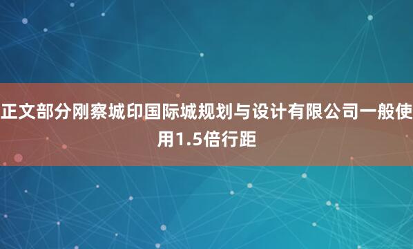 正文部分刚察城印国际城规划与设计有限公司一般使用1.5倍行距