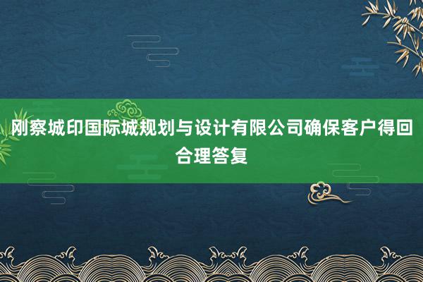 刚察城印国际城规划与设计有限公司确保客户得回合理答复