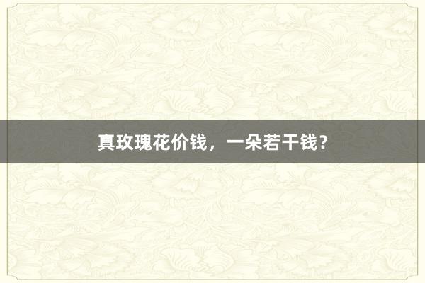 真玫瑰花价钱，一朵若干钱？