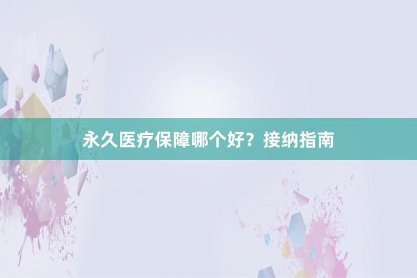 永久医疗保障哪个好？接纳指南