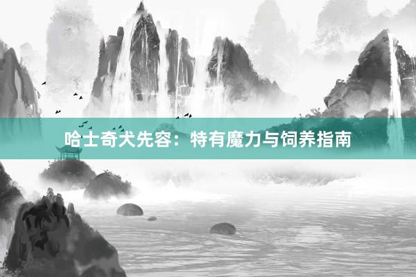 哈士奇犬先容：特有魔力与饲养指南