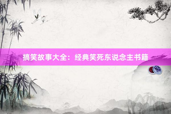 搞笑故事大全：经典笑死东说念主书籍